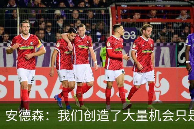 安德森：我们创造了大量机会只是没把握住；全队必须团结反弹