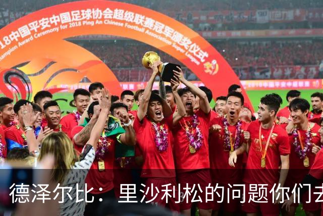 德泽尔比：里沙利松的问题你们去问高层，我和任何人都没有问题