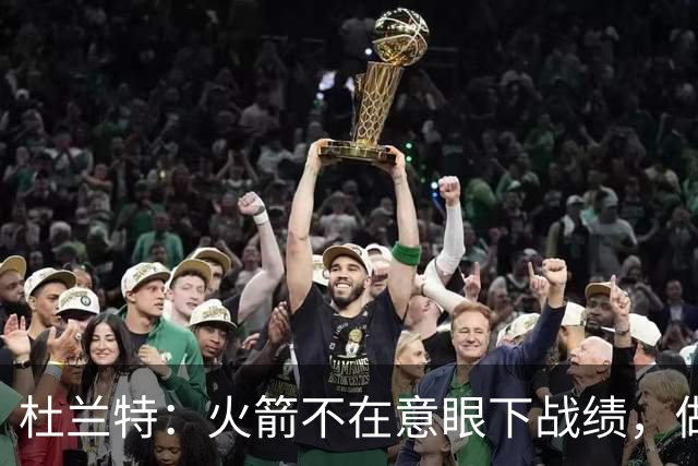杜兰特：火箭不在意眼下战绩，做好细节胜利自然会来