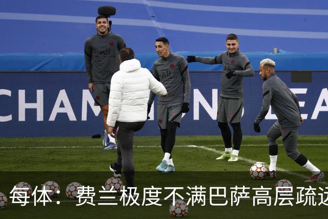 每体：费兰极度不满巴萨高层疏远，后者高调追求小蜘蛛令他失落