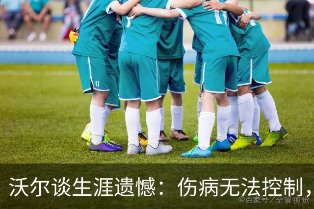 沃尔谈生涯遗憾：伤病无法控制，重来仍会拼110%