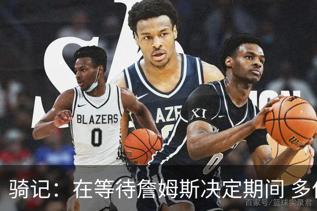 骑记：在等待詹姆斯决定期间 多位骑士内部成员一度相信他会回归